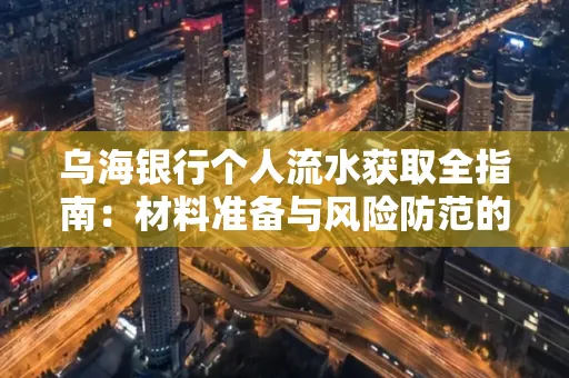乌海银行个人流水获取全指南:材料准备与风险防范的实用技巧