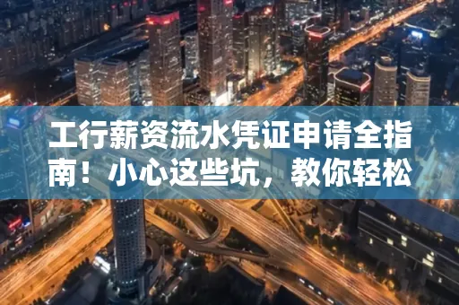 工行薪资流水凭证申请全指南!小心这些坑,教你轻松避雷