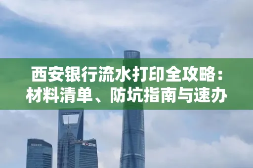西安银行流水打印全攻略:材料清单、防坑指南与速办技巧