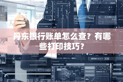 丹东银行账单怎么查?有哪些打印技巧?