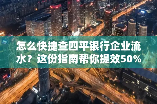 怎么快捷查四平银行企业流水?这份指南帮你提效50%