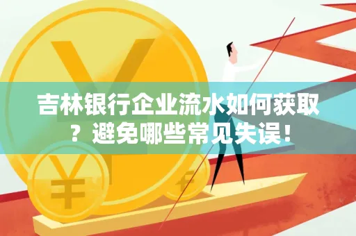 吉林银行企业流水如何获取?避免哪些常见失误!