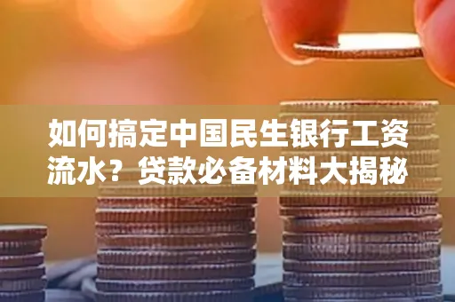如何搞定中国民生银行工资流水？贷款必备材料大揭秘！
