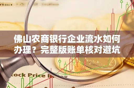 佛山农商银行企业流水如何办理？完整版账单核对避坑指南？合法操作流程
