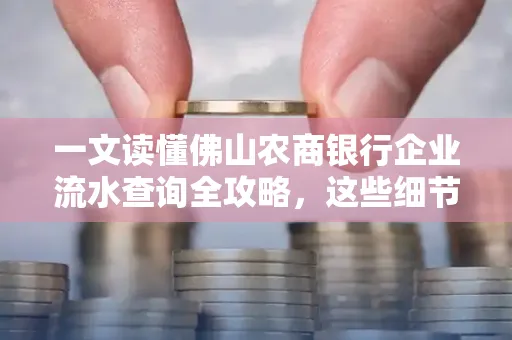 一文读懂佛山农商银行企业流水查询全攻略,这些细节千万别忽视