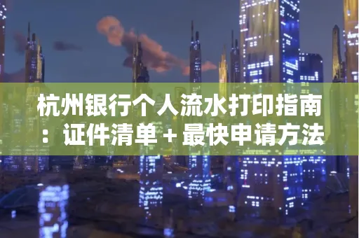 杭州银行个人流水打印指南:证件清单+最快申请方法