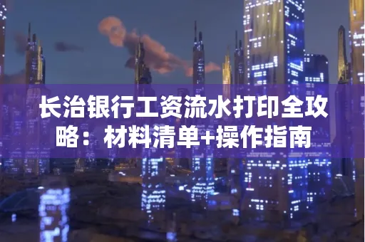长治银行工资流水打印全攻略:材料清单+操作指南