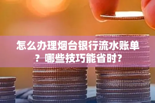 怎么办理烟台银行流水账单?哪些技巧能省时?