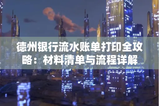德州银行流水账单打印全攻略:材料清单与流程详解