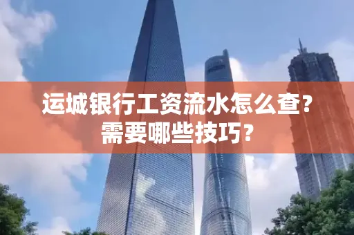 运城银行工资流水怎么查?需要哪些技巧?