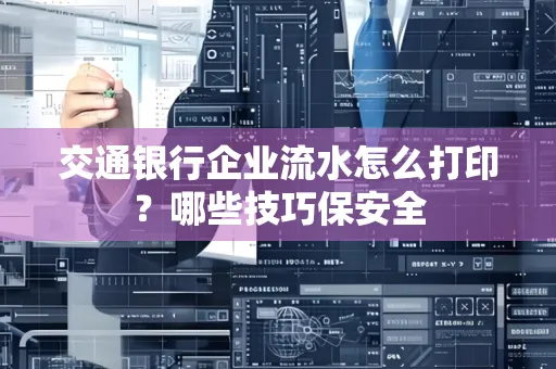 交通银行企业流水怎么打印?哪些技巧保安全