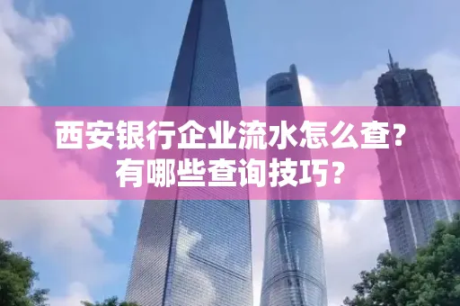 西安银行企业流水怎么查?有哪些查询技巧?