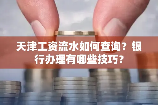 天津工资流水如何查询？银行办理有哪些技巧？