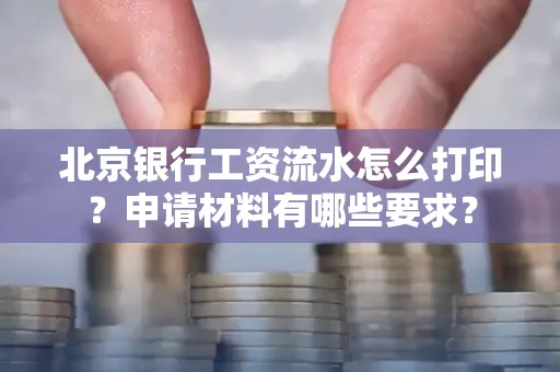 北京银行工资流水怎么打印？申请材料有哪些要求？