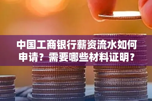 中国工商银行薪资流水如何申请？需要哪些材料证明？