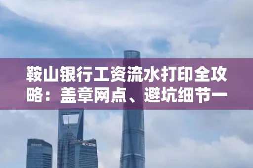 鞍山银行工资流水打印全攻略:盖章网点、避坑细节一次说透