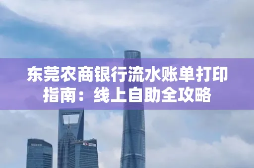 东莞农商银行流水账单打印指南:线上自助全攻略