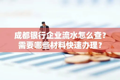 成都银行企业流水怎么查?需要哪些材料快速办理?
