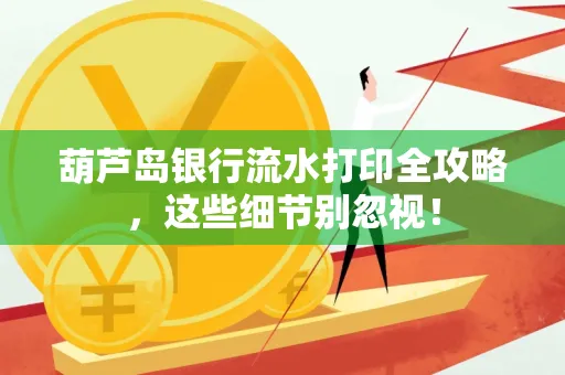 葫芦岛银行流水打印全攻略,这些细节别忽视!