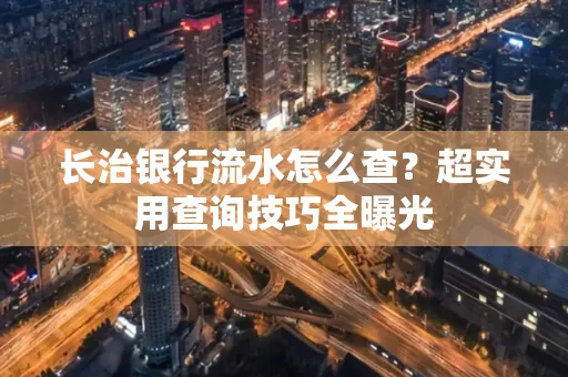 长治银行流水怎么查?超实用查询技巧全曝光