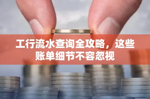 工行流水查询全攻略,这些账单细节不容忽视