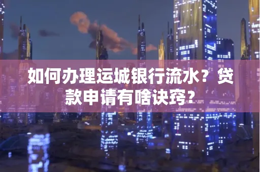 如何办理运城银行流水?贷款申请有啥诀窍?
