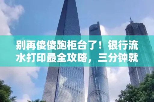 别再傻傻跑柜台了!银行流水打印最全攻略,三分钟就搞懂