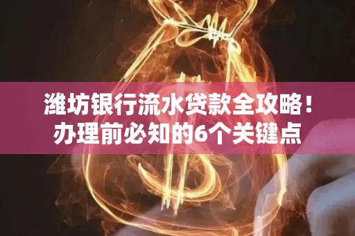 潍坊银行流水贷款全攻略!办理前必知的6个关键点