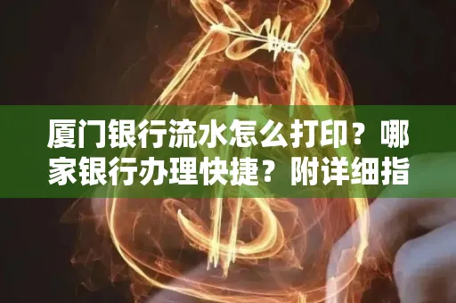 厦门银行流水怎么打印?哪家银行办理快捷?附详细指南