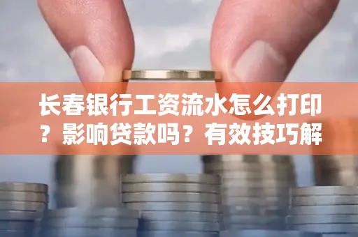 长春银行工资流水怎么打印?影响贷款吗?有效技巧解析