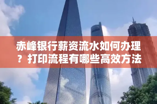赤峰银行薪资流水如何办理?打印流程有哪些高效方法?