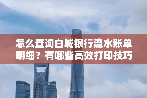 怎么查询白城银行流水账单明细?有哪些高效打印技巧?