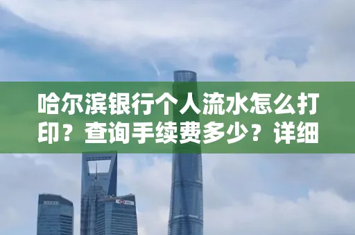 哈尔滨银行个人流水怎么打印?查询手续费多少?详细流程及省钱攻略!