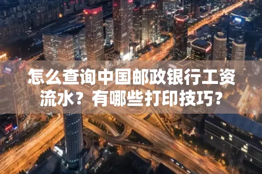 怎么查询中国邮政银行工资流水?有哪些打印技巧?
