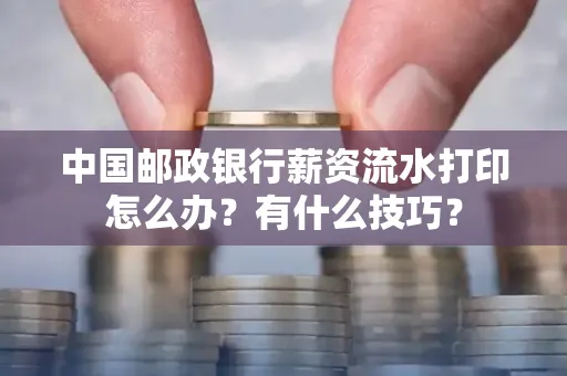 中国邮政银行薪资流水打印怎么办?有什么技巧?