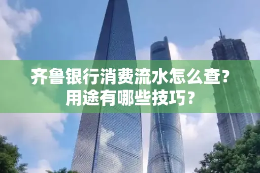 齐鲁银行消费流水怎么查?用途有哪些技巧?