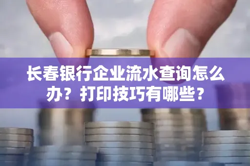 长春银行企业流水查询怎么办?打印技巧有哪些?