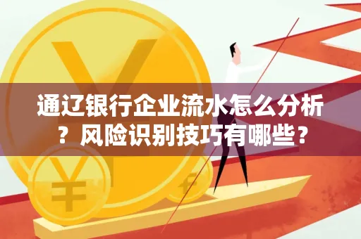通辽银行企业流水怎么分析?风险识别技巧有哪些?