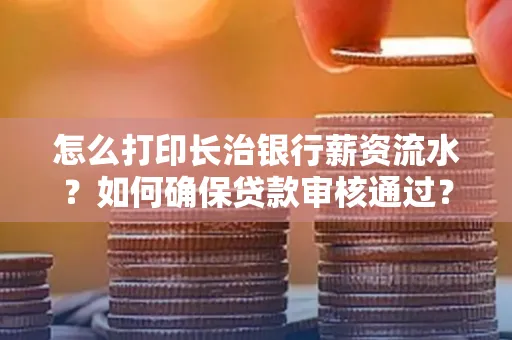 怎么打印长治银行薪资流水?如何确保贷款审核通过?