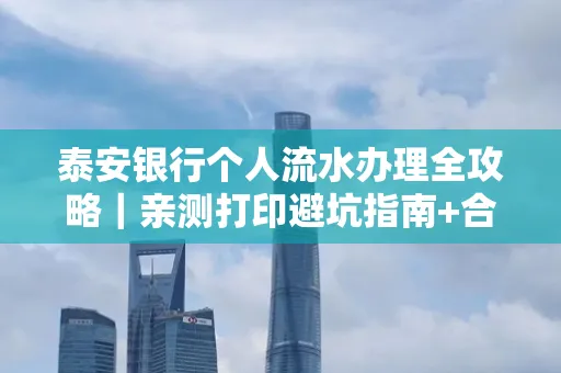 泰安银行个人流水办理全攻略|亲测打印避坑指南+合规要点