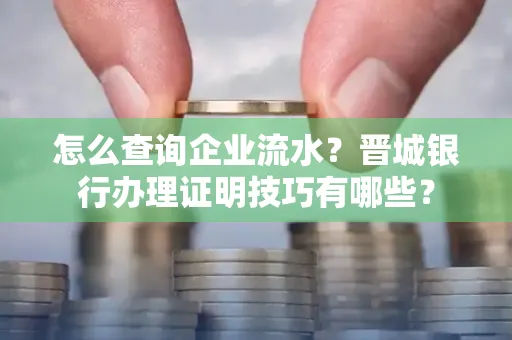 怎么查询企业流水?晋城银行办理证明技巧有哪些?