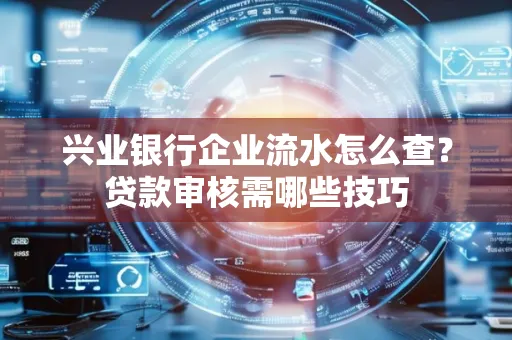 兴业银行企业流水怎么查?贷款审核需哪些技巧