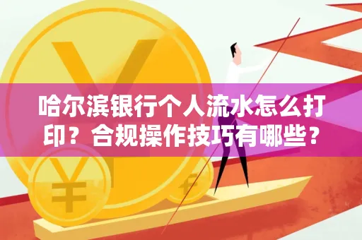 哈尔滨银行个人流水怎么打印?合规操作技巧有哪些?
