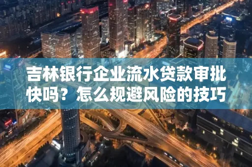 吉林银行企业流水贷款审批快吗?怎么规避风险的技巧解析