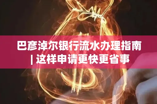 巴彦淖尔银行流水办理指南 | 这样申请更快更省事
