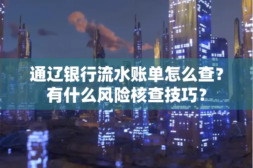 通辽银行流水账单怎么查?有什么风险核查技巧?
