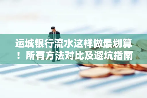 运城银行流水这样做最划算!所有方法对比及避坑指南