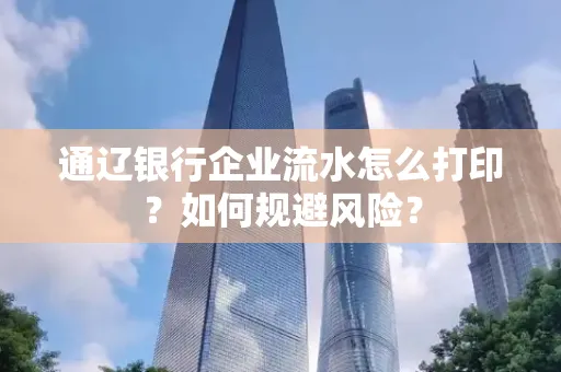 通辽银行企业流水怎么打印?如何规避风险?