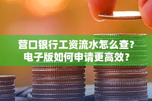 营口银行工资流水怎么查?电子版如何申请更高效?