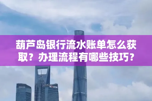 葫芦岛银行流水账单怎么获取?办理流程有哪些技巧?